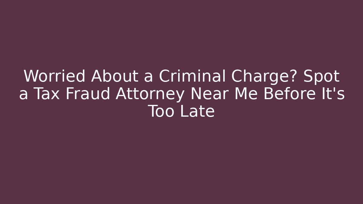 Worried About a Criminal Charge? Spot a Tax Fraud Attorney Near Me Before It’s Too Late