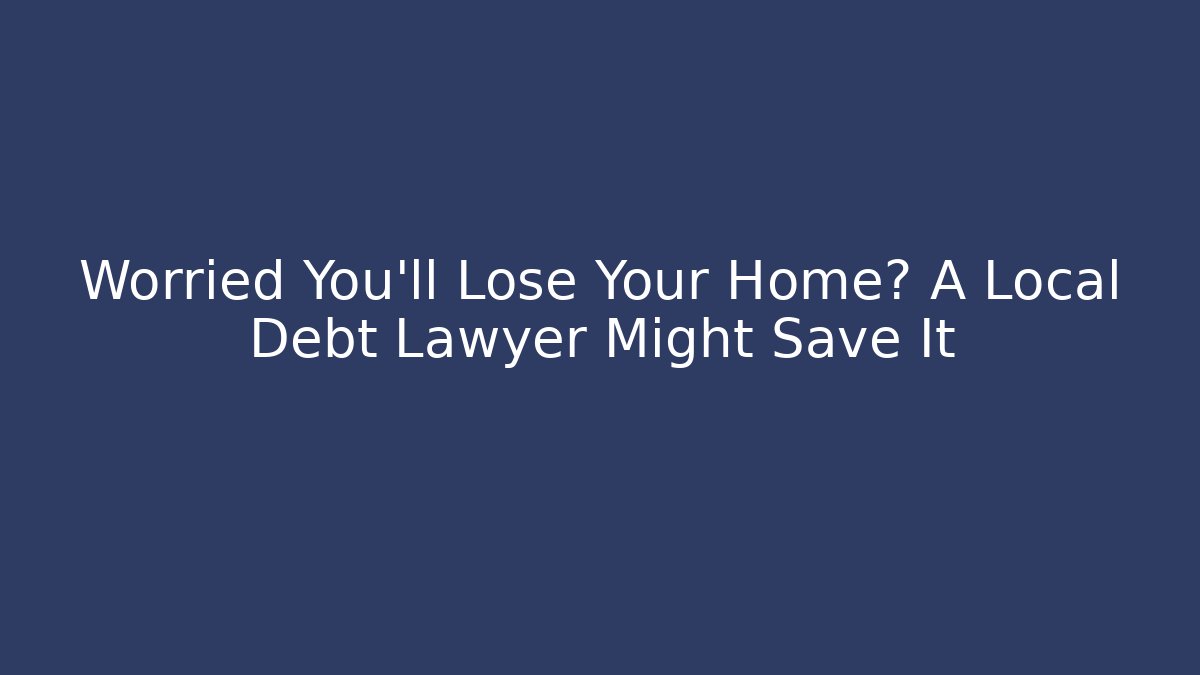Worried You'll Lose Your Home? A Local Debt Lawyer Might Save It