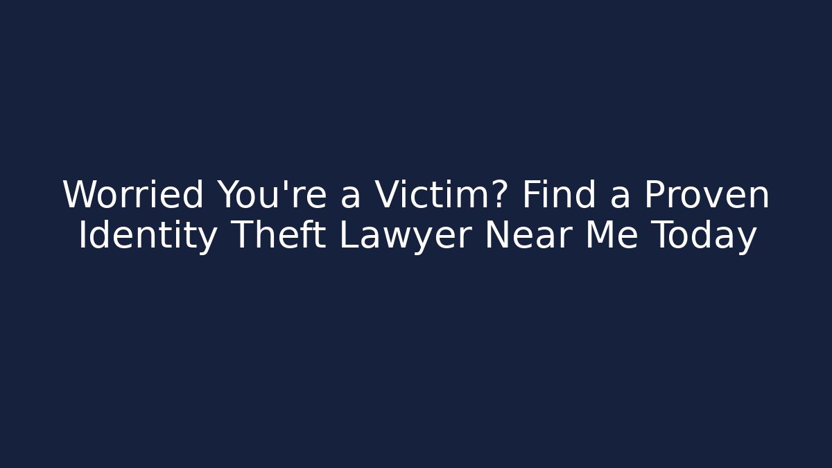 Worried You're a Victim? Find a Proven Identity Theft Lawyer Near Me Today