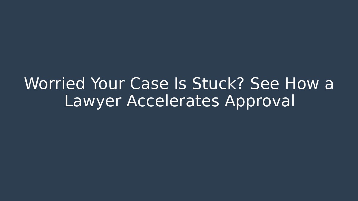 Worried Your Case Is Stuck? See How a Lawyer Accelerates Approval