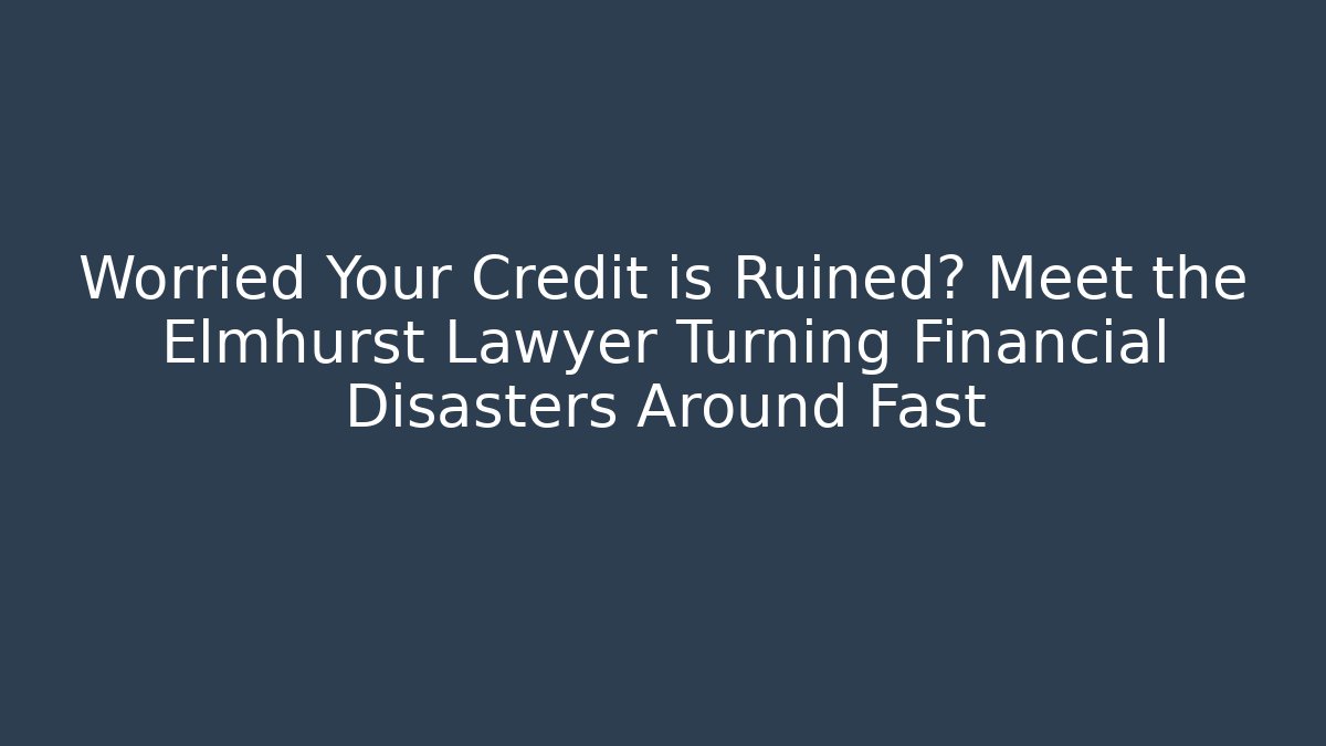 Worried Your Credit is Ruined? Meet the Elmhurst Lawyer Turning Financial Disasters Around Fast