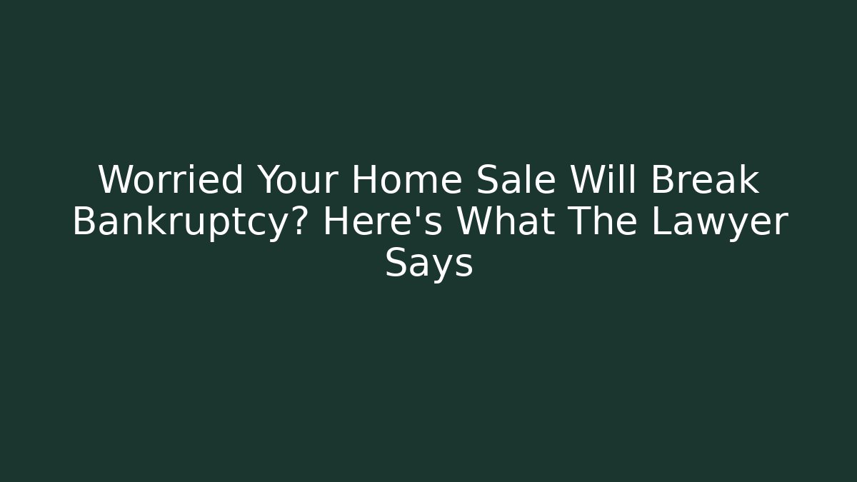 Worried Your Home Sale Will Break Bankruptcy? Here’s What The Lawyer Says