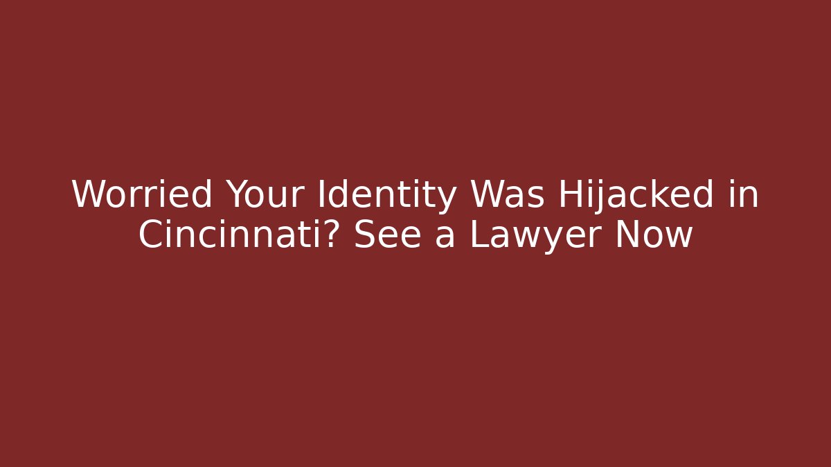 Worried Your Identity Was Hijacked in Cincinnati? See a Lawyer Now