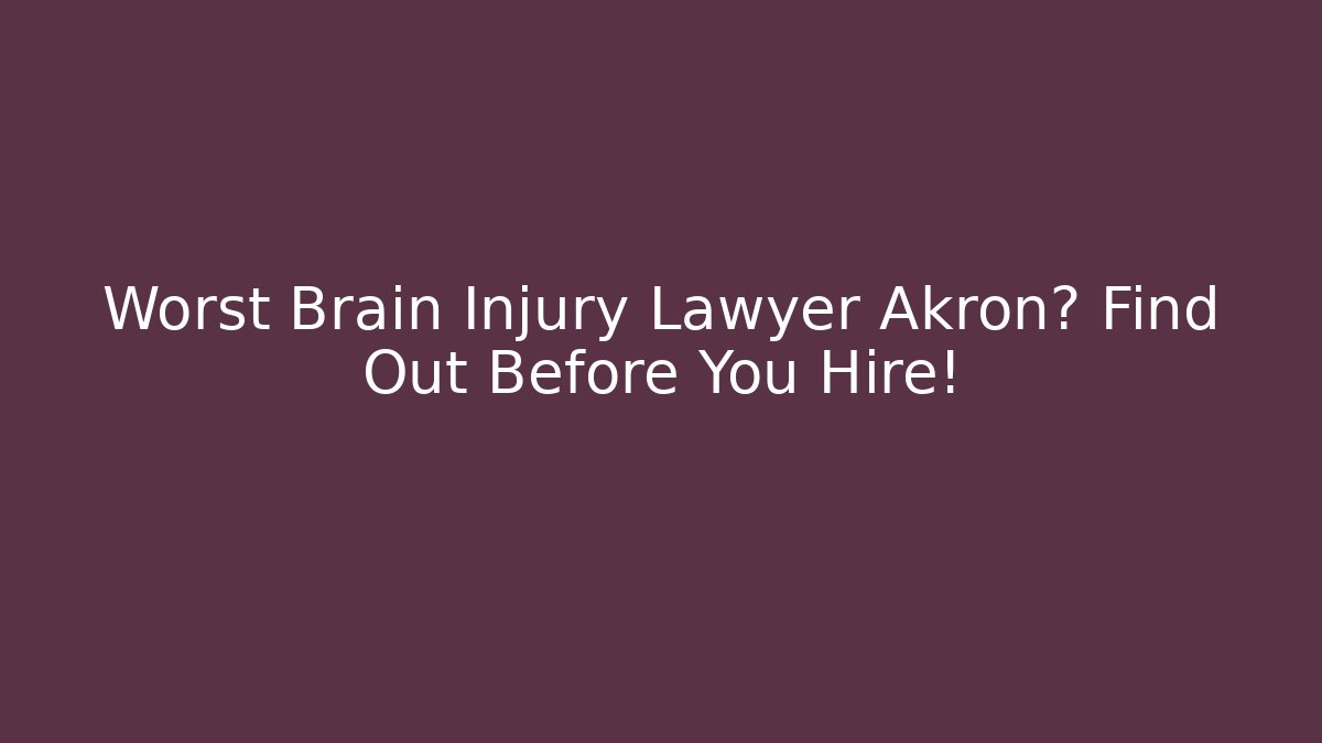 Worst Brain Injury Lawyer Akron? Find Out Before You Hire!