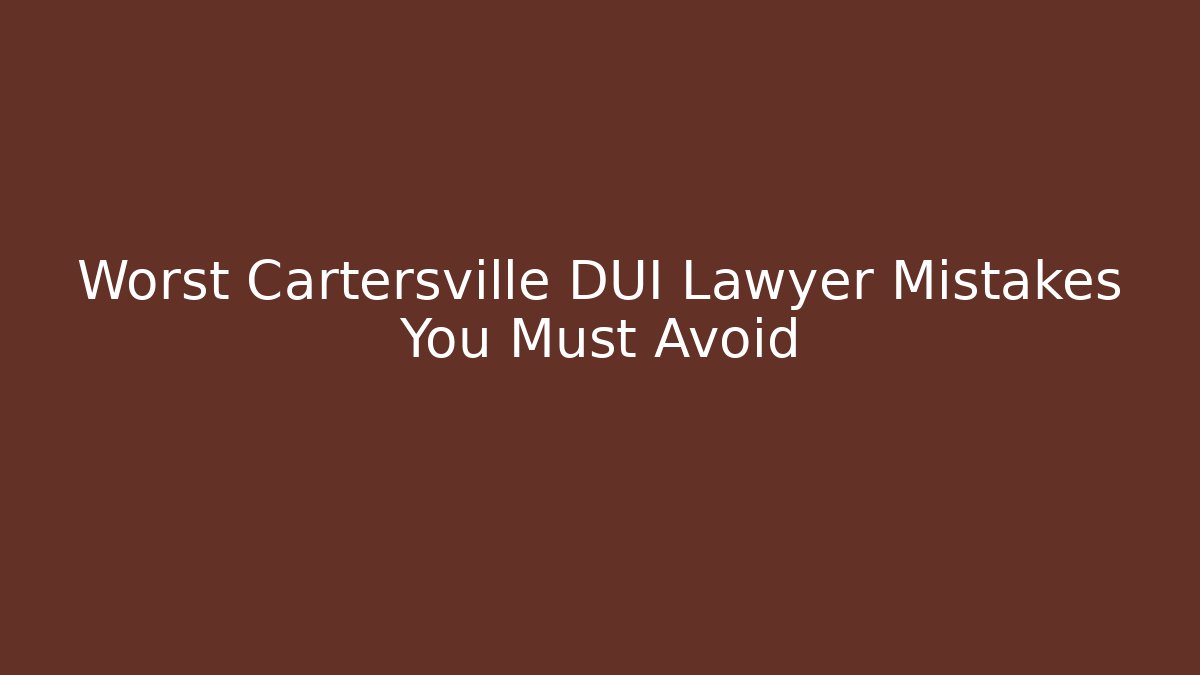 Worst Cartersville DUI Lawyer Mistakes You Must Avoid