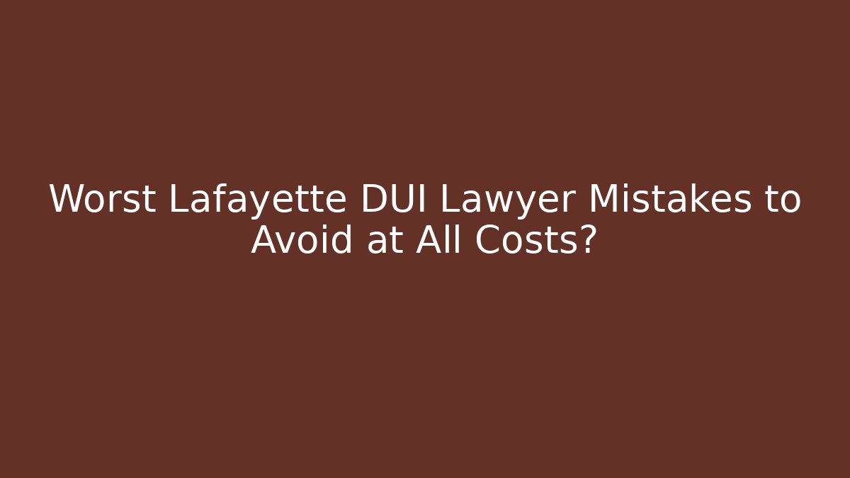Worst Lafayette DUI Lawyer Mistakes to Avoid at All Costs?