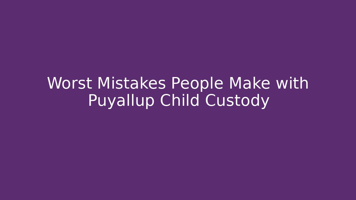Worst Mistakes People Make with Puyallup Child Custody - WealthxGroup