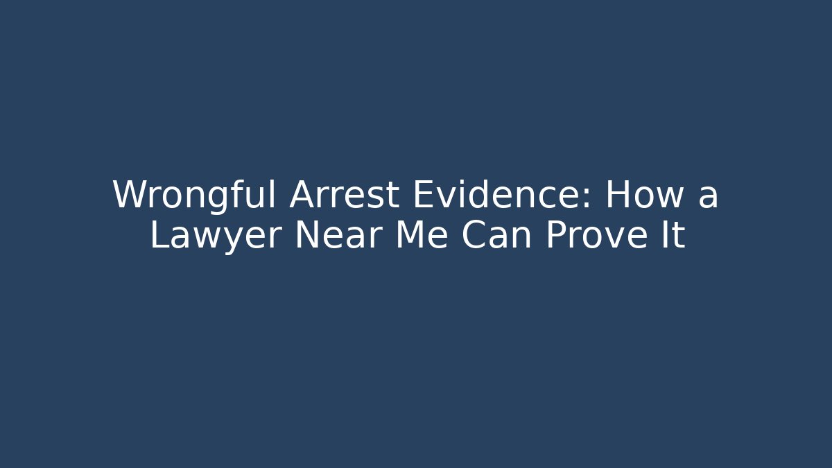 Wrongful Arrest Evidence: How a Lawyer Near Me Can Prove It