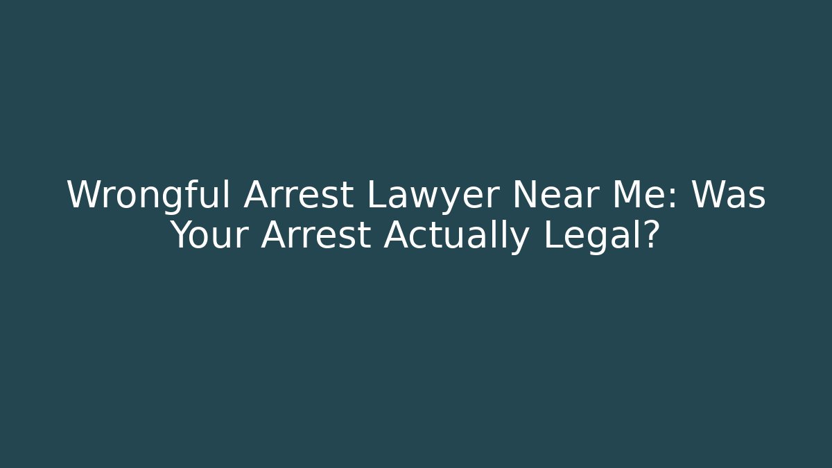Wrongful Arrest Lawyer Near Me: Was Your Arrest Actually Legal?