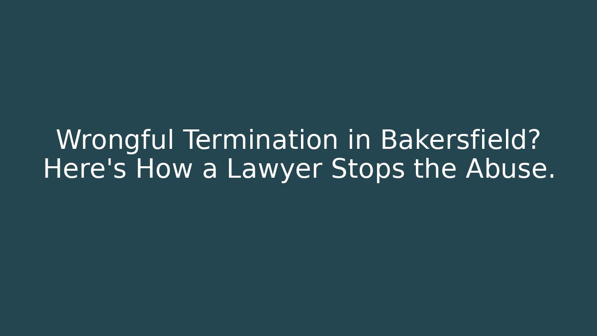Wrongful Termination in Bakersfield? Here's How a Lawyer Stops the Abuse.
