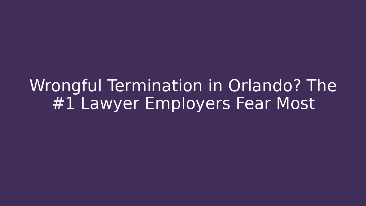 Wrongful Termination in Orlando? The #1 Lawyer Employers Fear Most