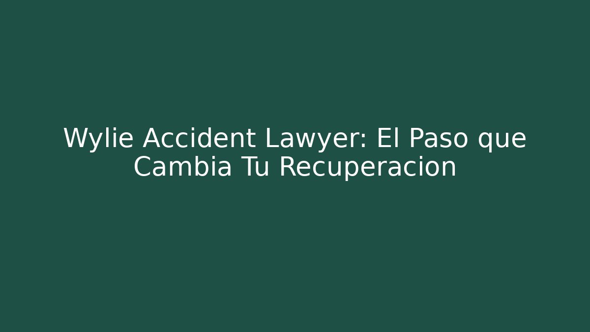 Wylie Accident Lawyer: El Paso que Cambia Tu Recuperación