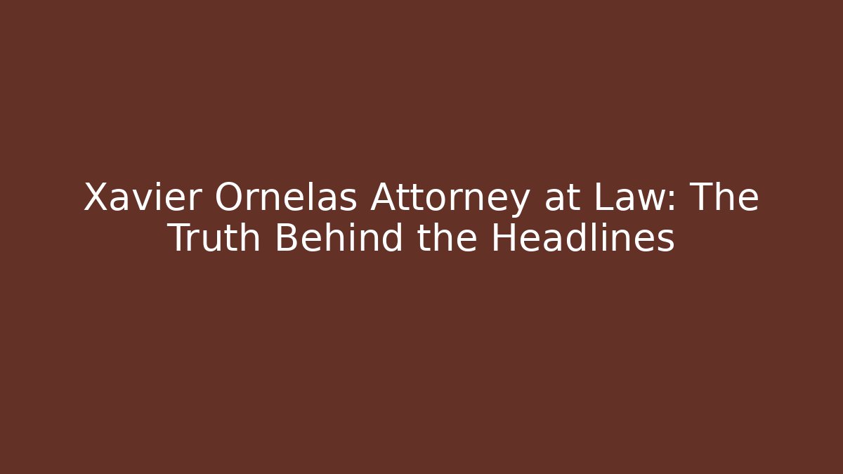 Xavier Ornelas Attorney at Law: The Truth Behind the Headlines