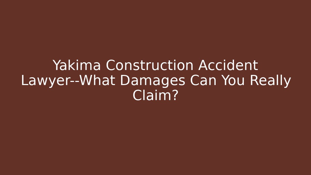 Yakima Construction Accident Lawyer—What Damages Can You Really Claim?