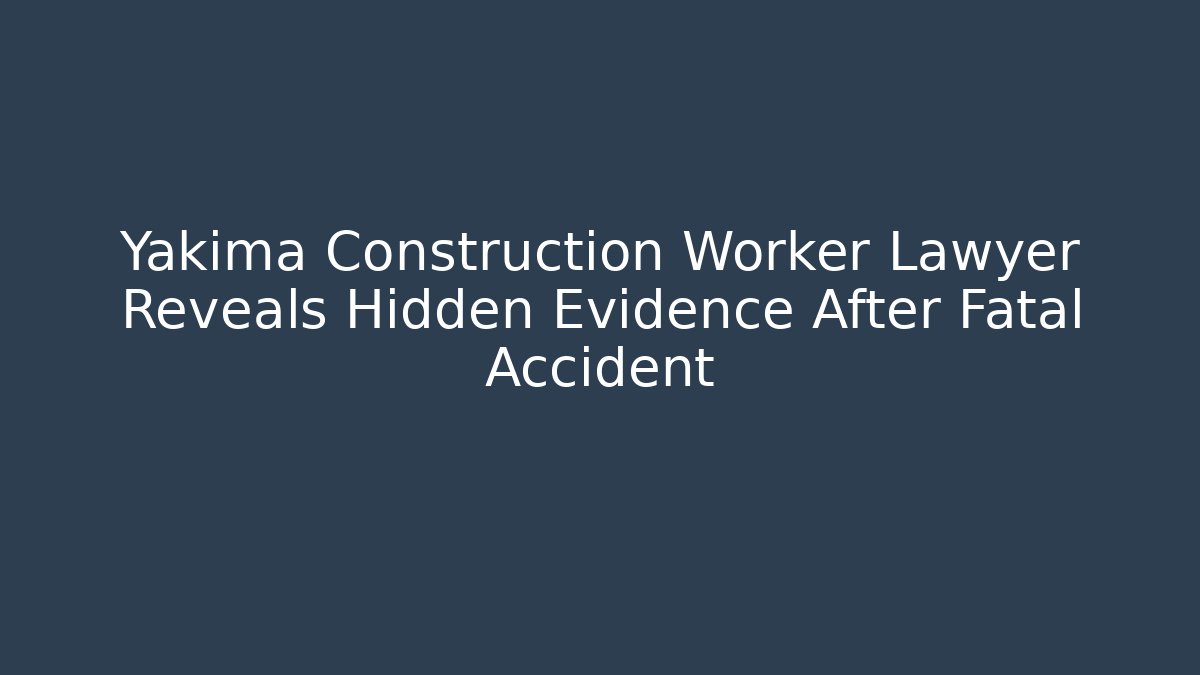 Yakima Construction Worker Lawyer Reveals Hidden Evidence After Fatal Accident