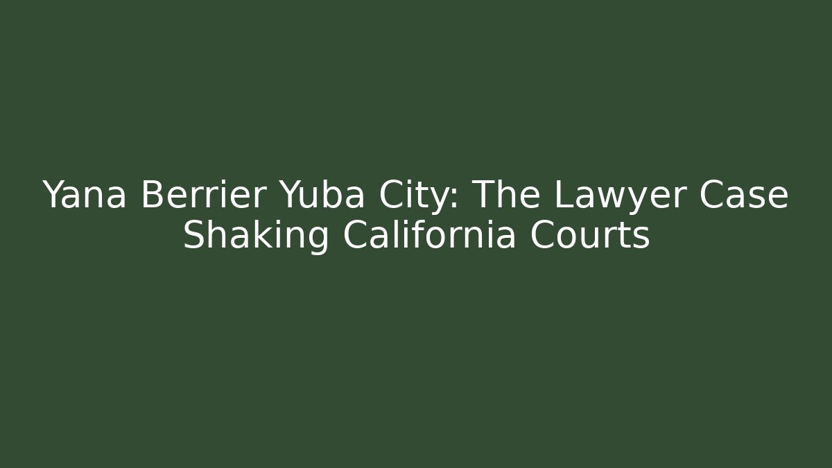 Yana Berrier Yuba City: The Lawyer Case Shaking California Courts