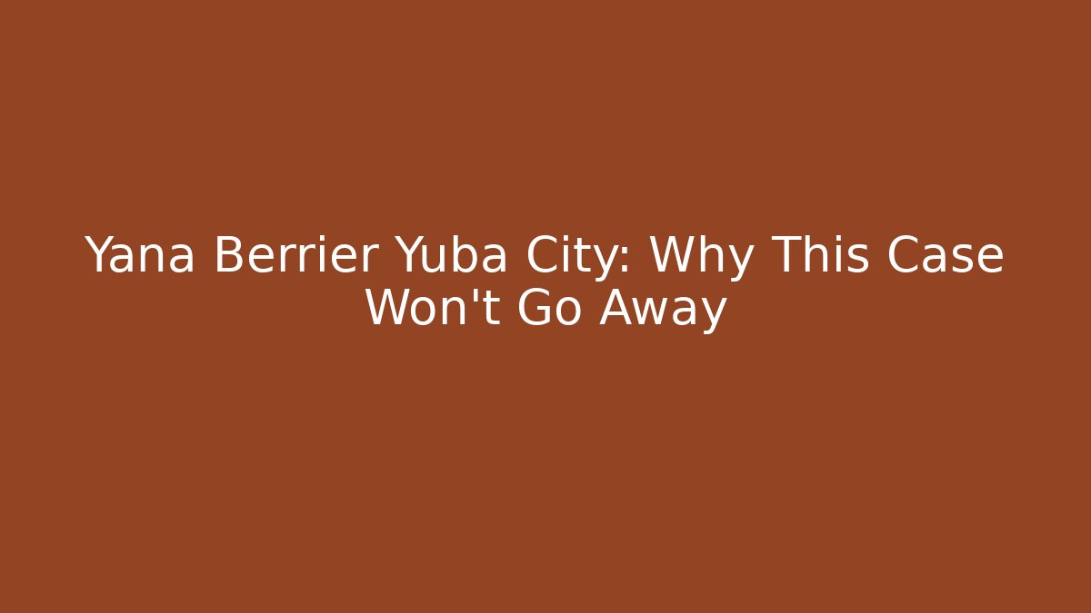 Yana Berrier Yuba City: Why This Case Won't Go Away