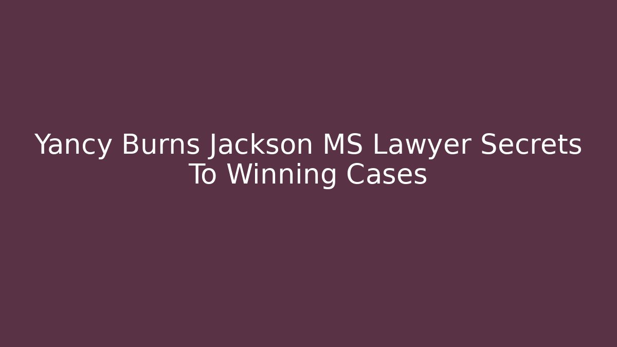 Yancy Burns Jackson MS Lawyer Secrets To Winning Cases - WealthxGroup