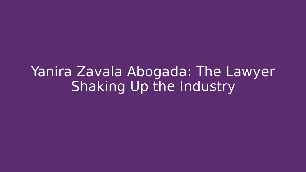 Yanira Zavala Abogada: The Lawyer Shaking Up the Industry