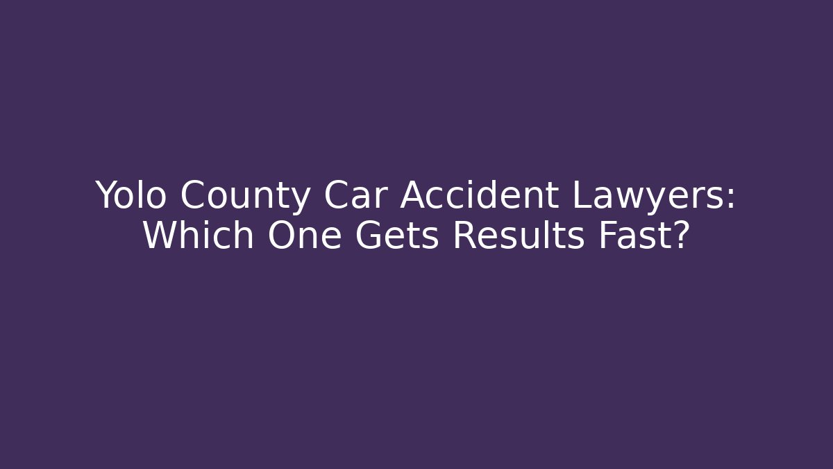 Yolo County Car Accident Lawyers: Which One Gets Results Fast?