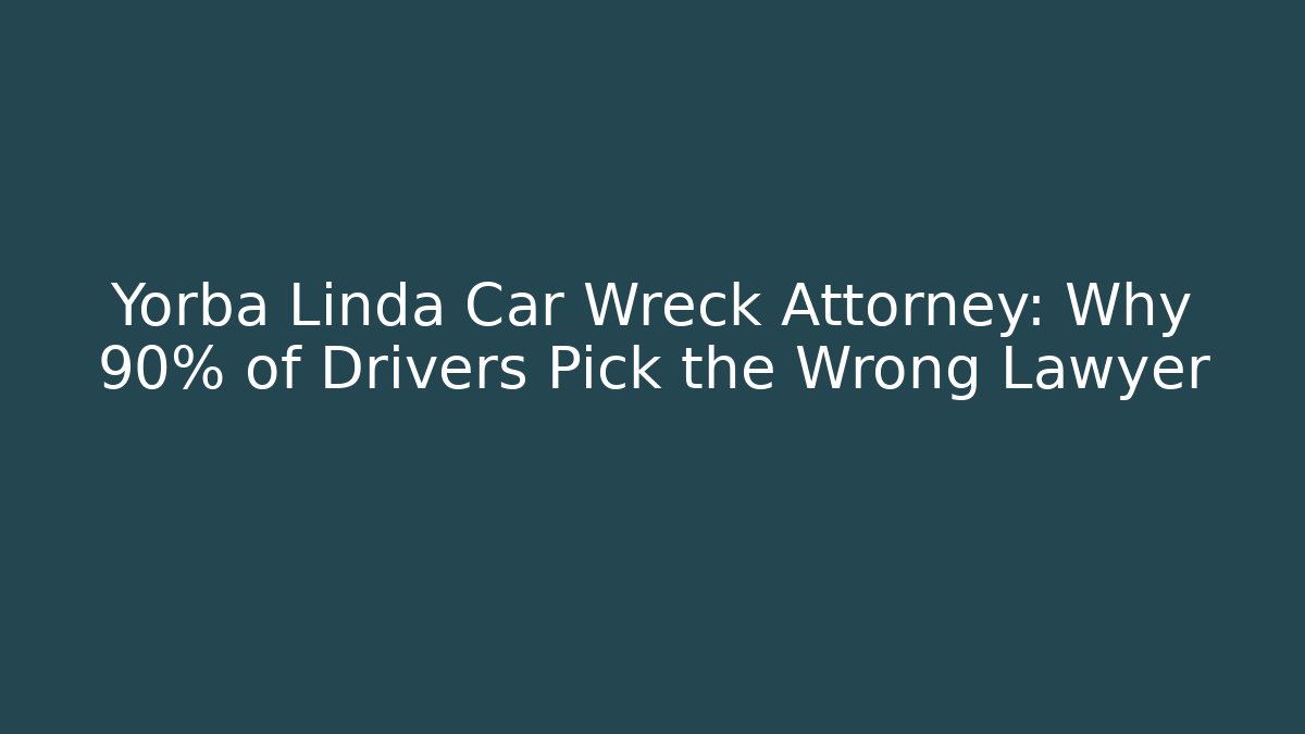 Yorba Linda Car Wreck Attorney: Why 90% of Drivers Pick the Wrong Lawyer