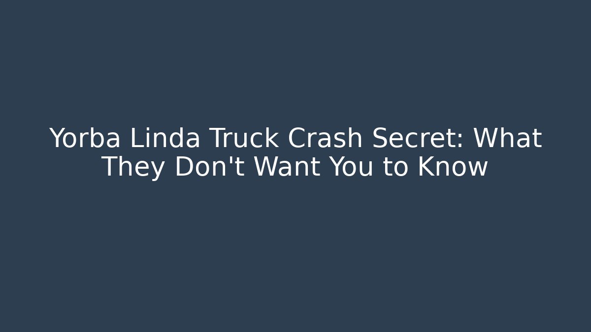 Yorba Linda Truck Crash Secret: What They Don’t Want You to Know