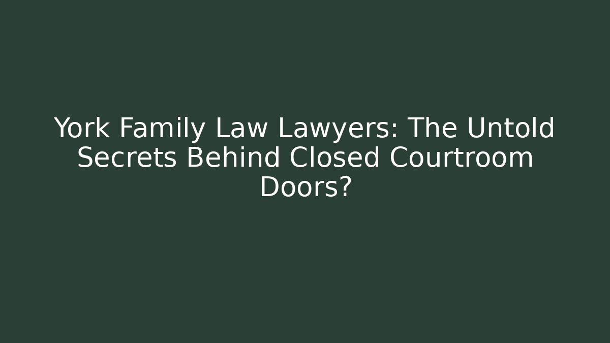 York Family Law Lawyers: The Untold Secrets Behind Closed Courtroom Doors?