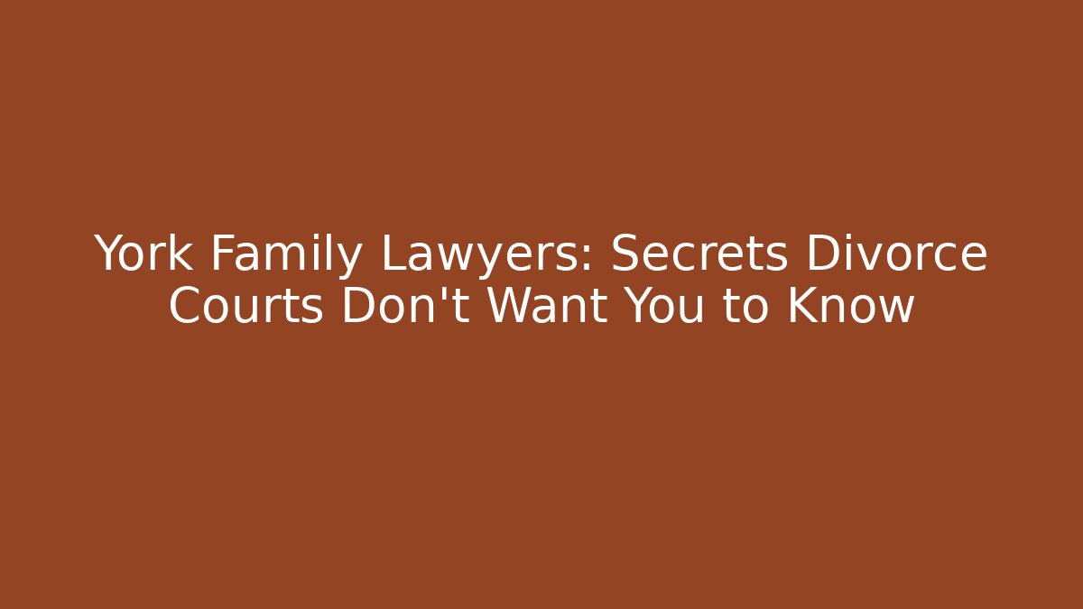 York Family Lawyers: Secrets Divorce Courts Don’t Want You to Know