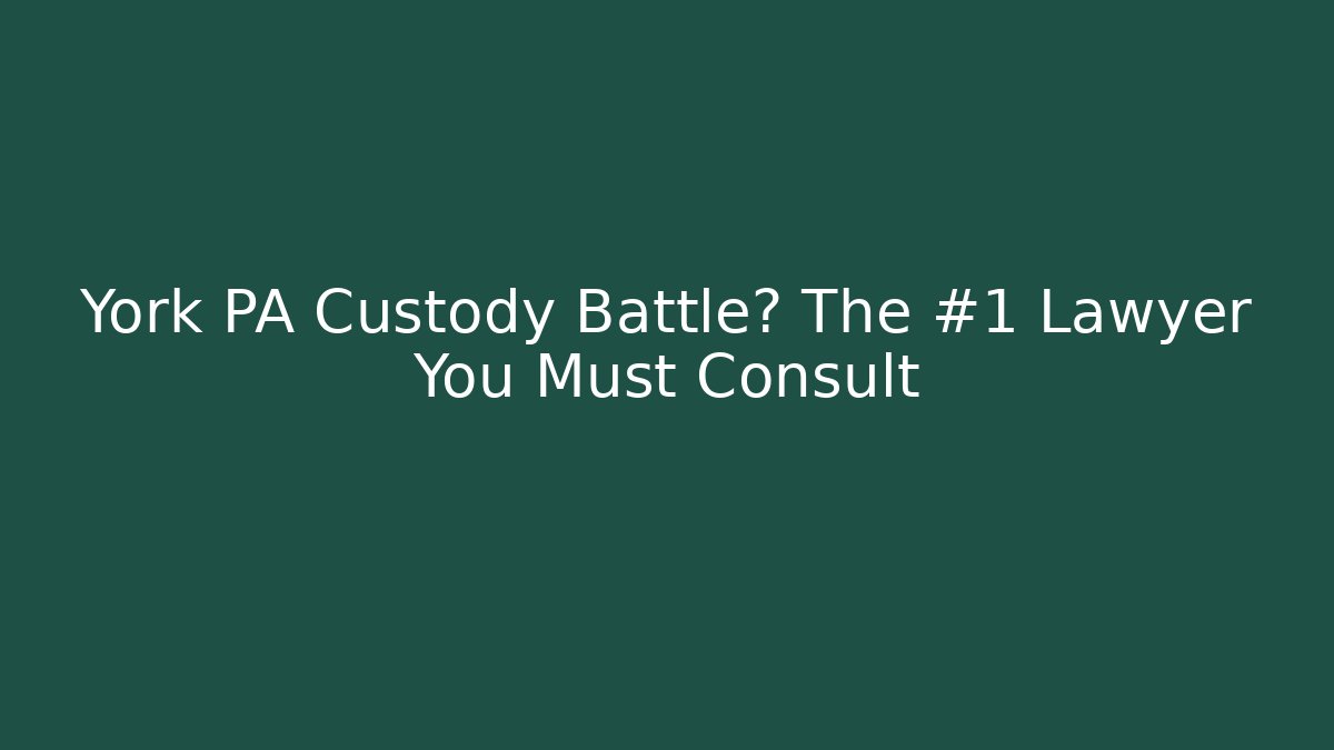 York PA Custody Battle? The #1 Lawyer You Must Consult