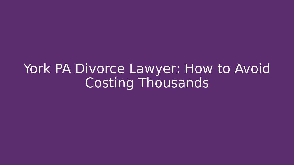 York PA Divorce Lawyer: How to Avoid Costing Thousands - WealthxGroup