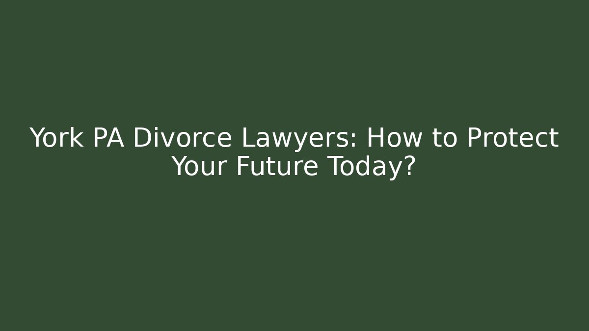 York PA Divorce Lawyers: How to Protect Your Future Today?