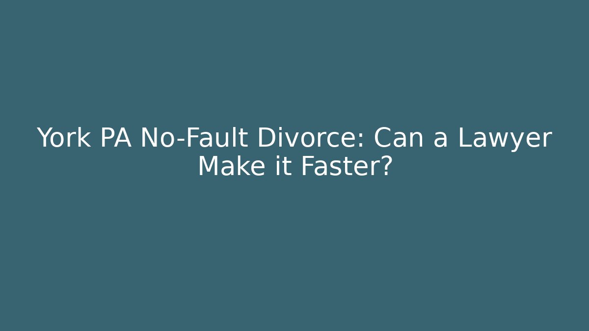 York PA No-Fault Divorce: Can a Lawyer Make it Faster?