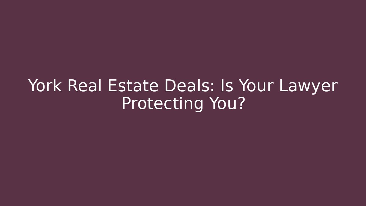York Real Estate Deals: Is Your Lawyer Protecting You?