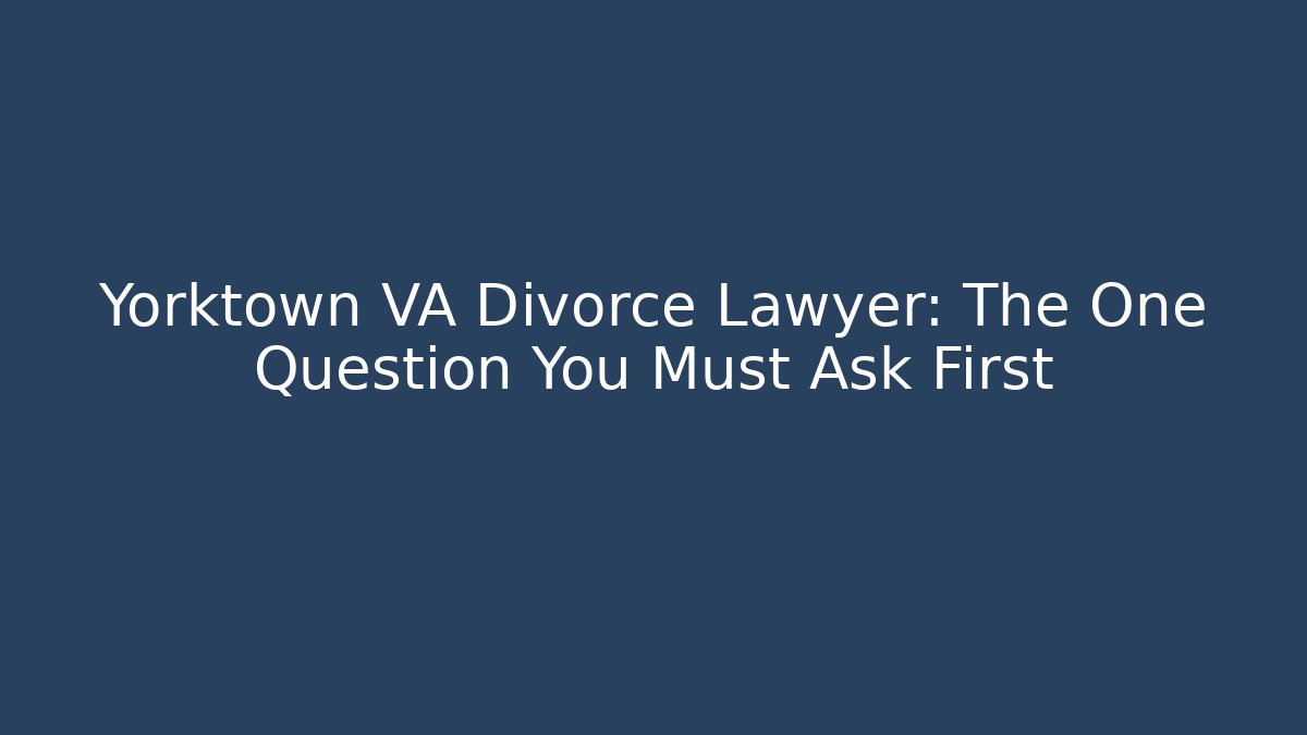 Yorktown VA Divorce Lawyer: The One Question You Must Ask First