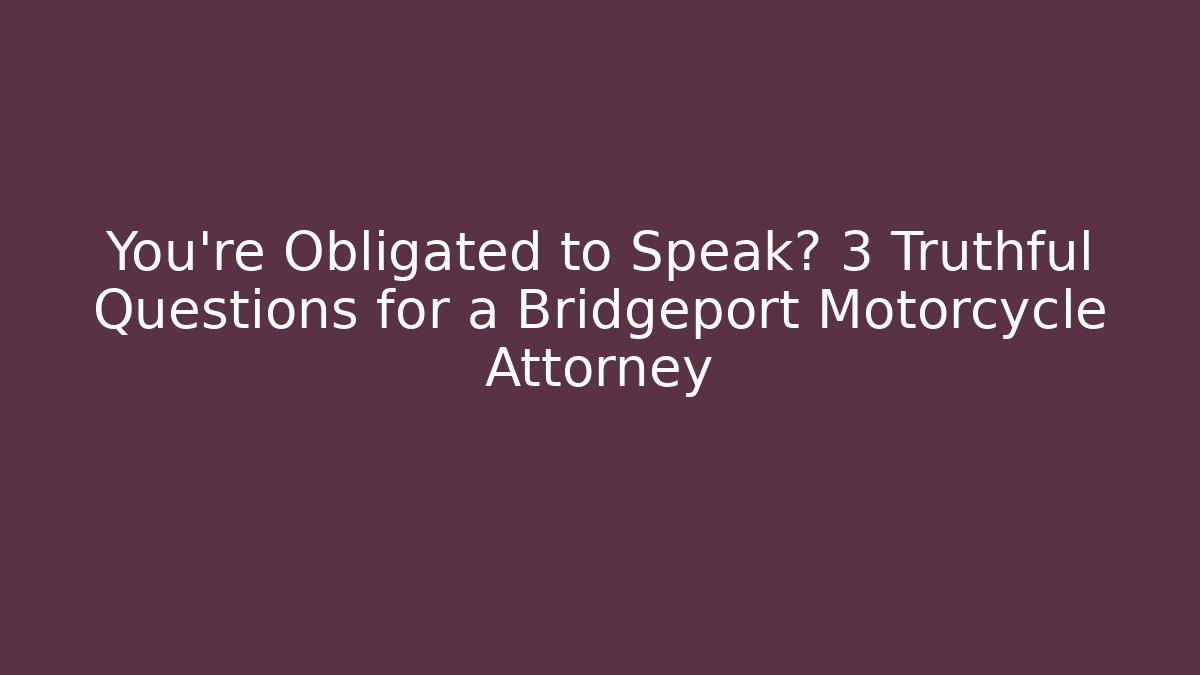You’re Obligated to Speak? 3 Truthful Questions for a Bridgeport Motorcycle Attorney