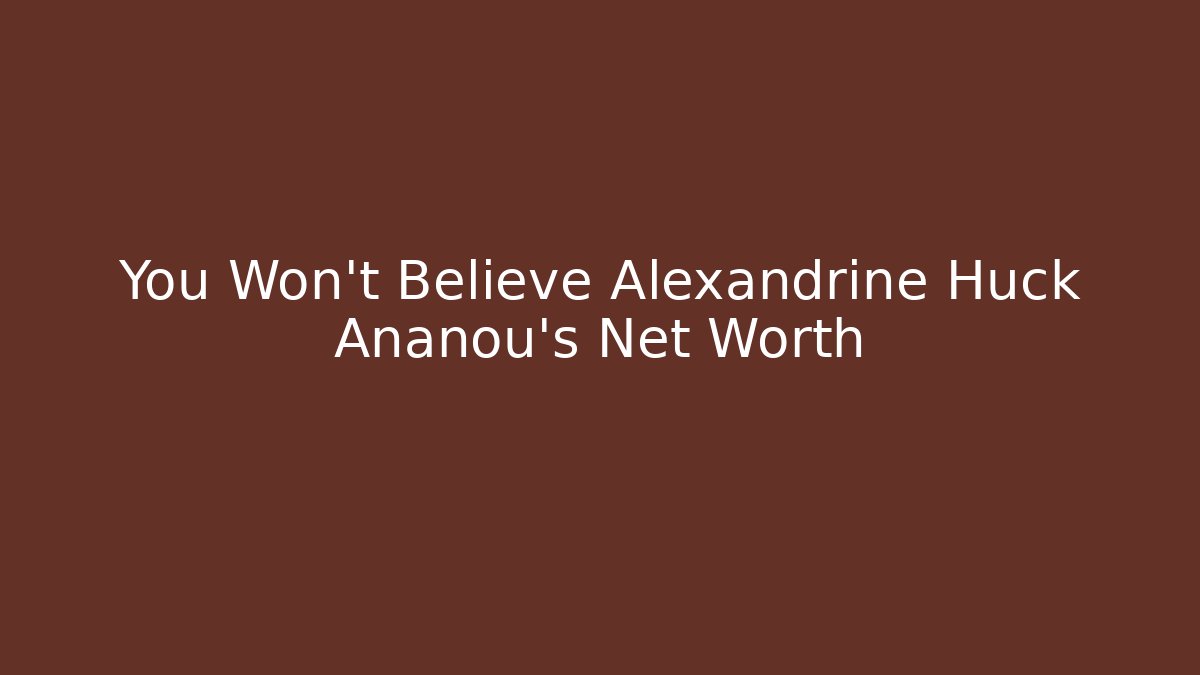 You Won't Believe Alexandrine Huck Ananou's Net Worth
