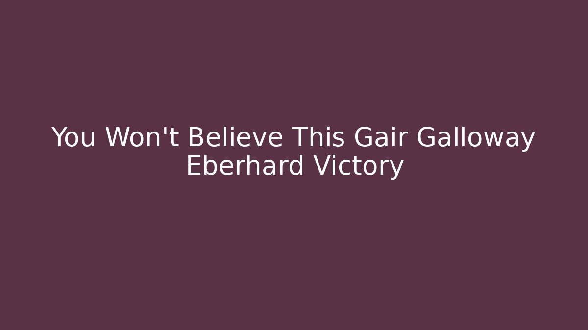 You Won't Believe This Gair Galloway Eberhard Victory