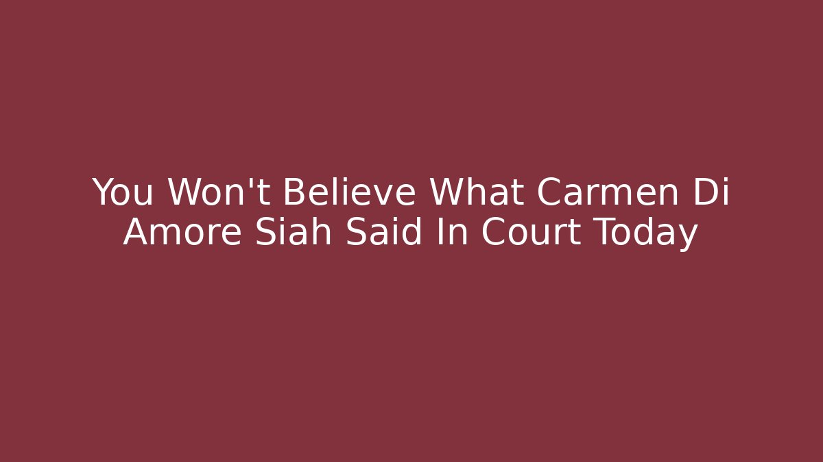 You Won't Believe What Carmen Di Amore Siah Said In Court Today