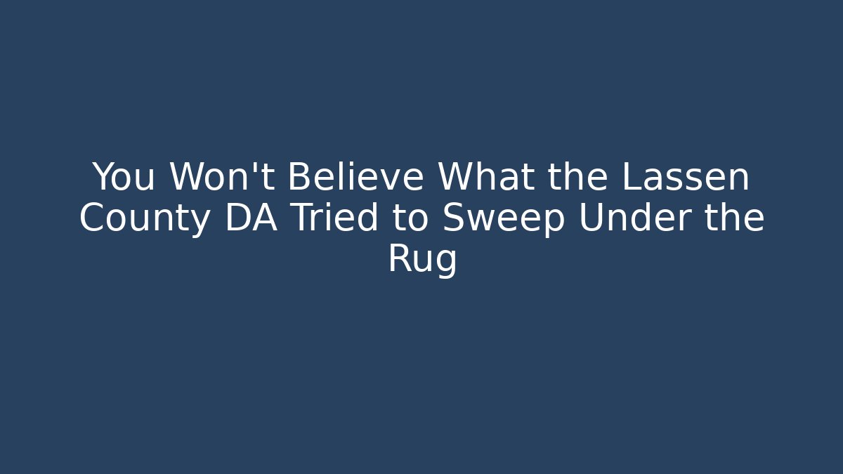 You Won’t Believe What the Lassen County DA Tried to Sweep Under the Rug