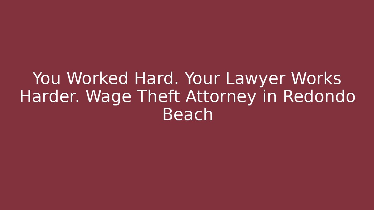 You Worked Hard. Your Lawyer Works Harder. Wage Theft Attorney in Redondo Beach