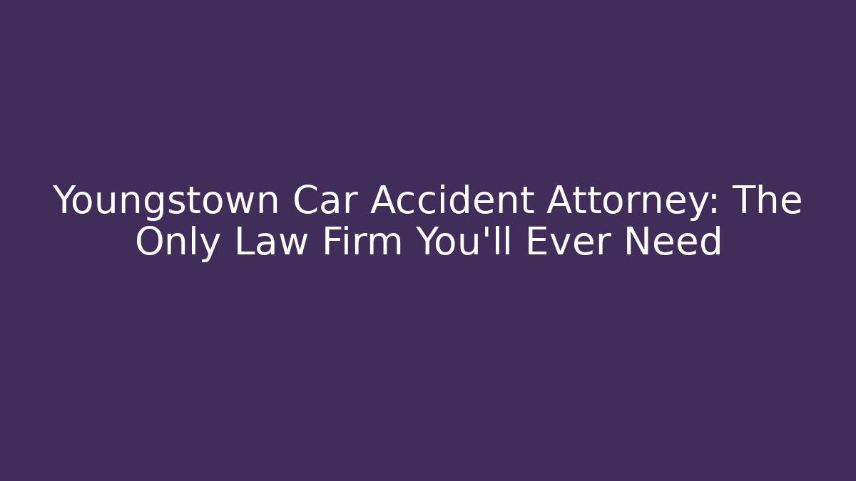 Youngstown Car Accident Attorney: The Only Law Firm You'll Ever Need