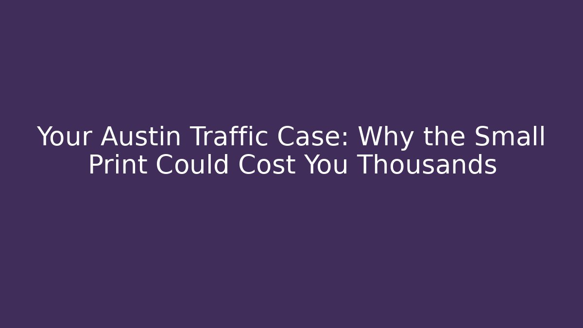 Your Austin Traffic Case: Why the Small Print Could Cost You Thousands