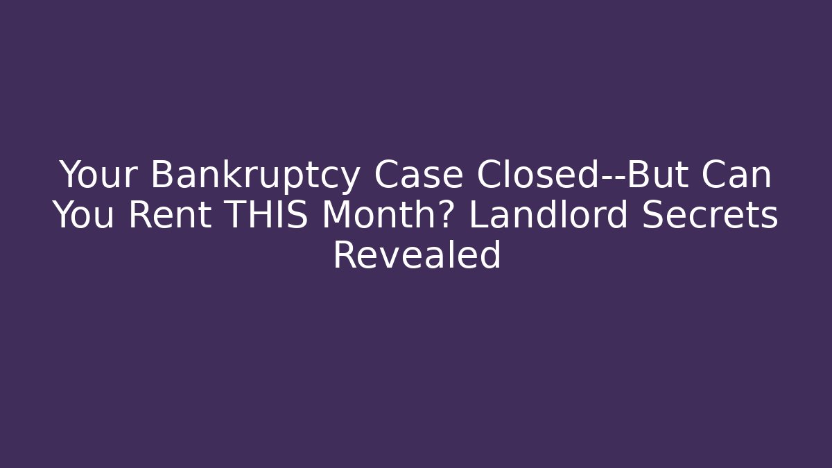 Your Bankruptcy Case Closed—But Can You Rent THIS Month? Landlord Secrets Revealed