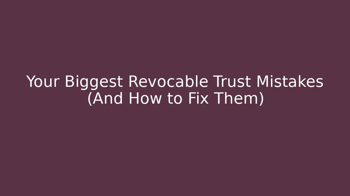 Your Biggest Revocable Trust Mistakes (And How to Fix Them)