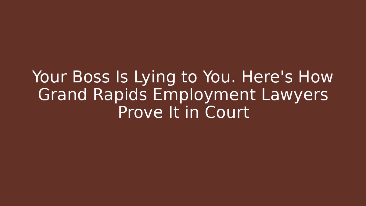Your Boss Is Lying to You. Here's How Grand Rapids Employment Lawyers Prove It in Court
