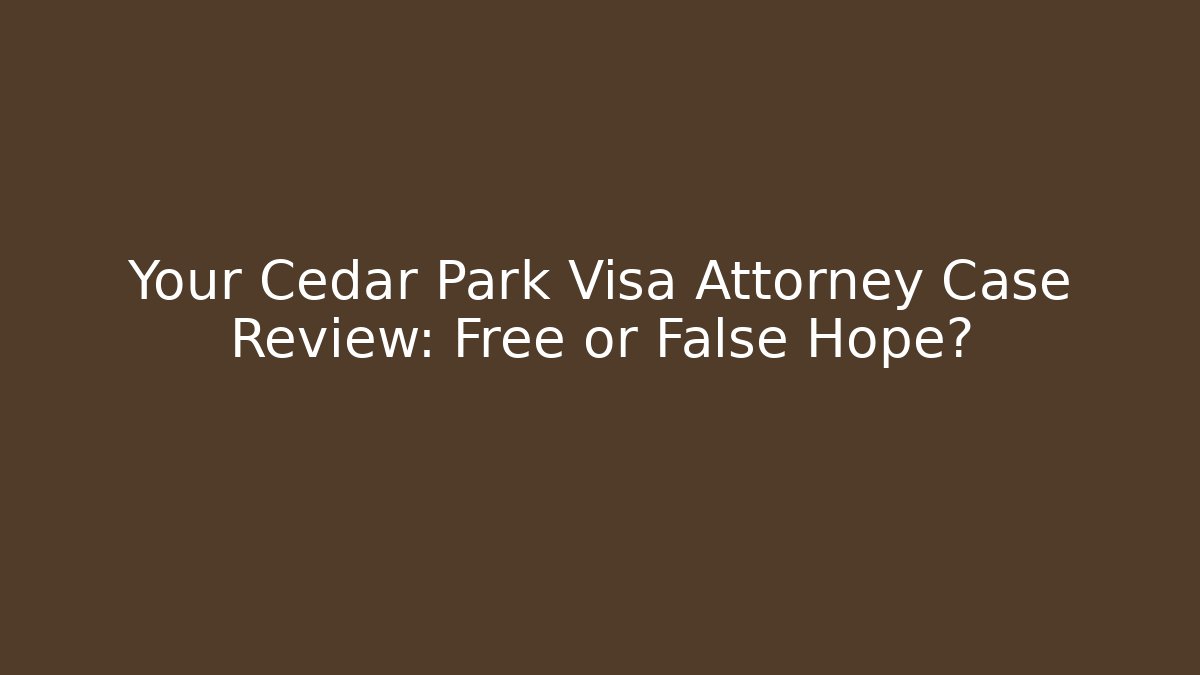 Your Cedar Park Visa Attorney Case Review: Free or False Hope?