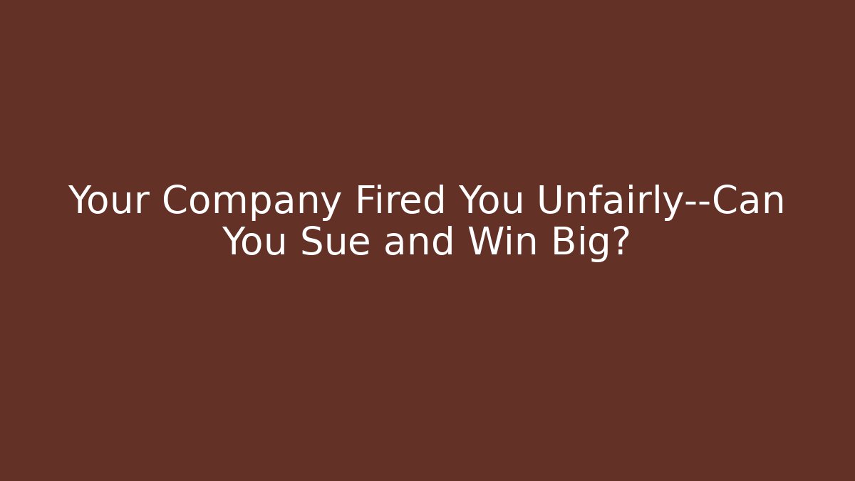 Your Company Fired You Unfairly—Can You Sue and Win Big?