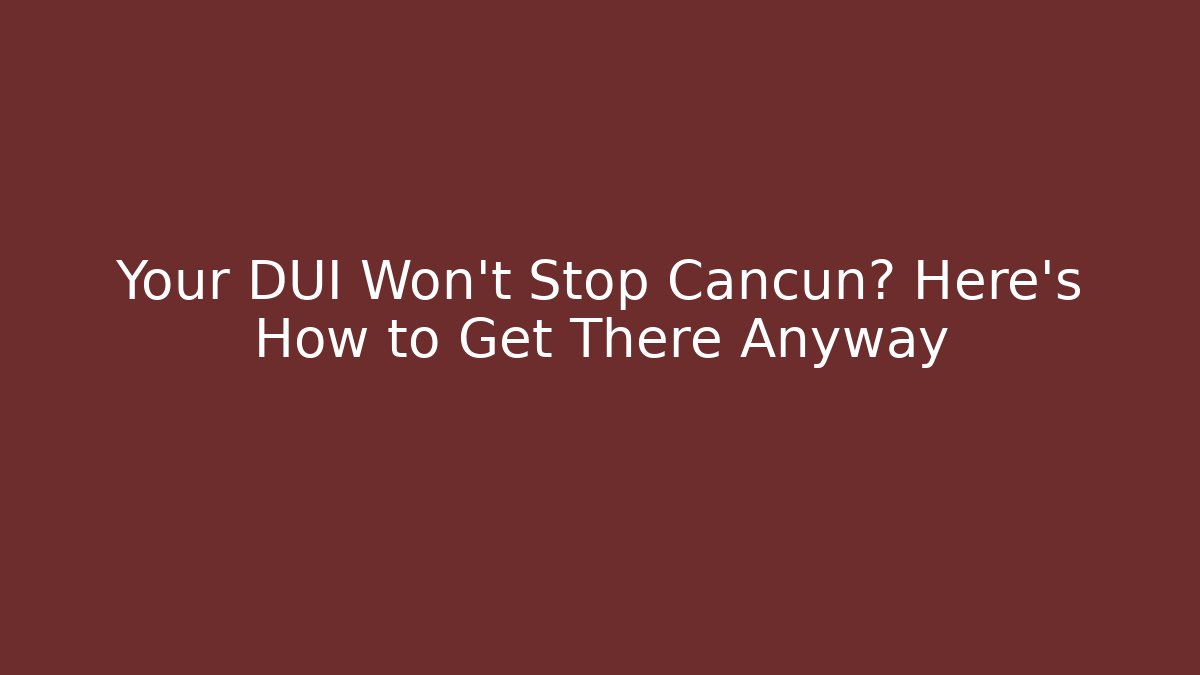 Your DUI Won't Stop Cancun? Here's How to Get There Anyway