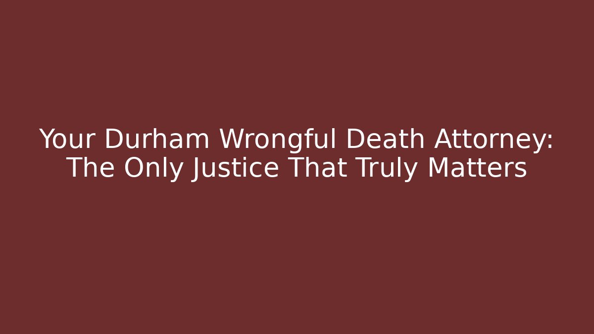 Your Durham Wrongful Death Attorney: The Only Justice That Truly Matters