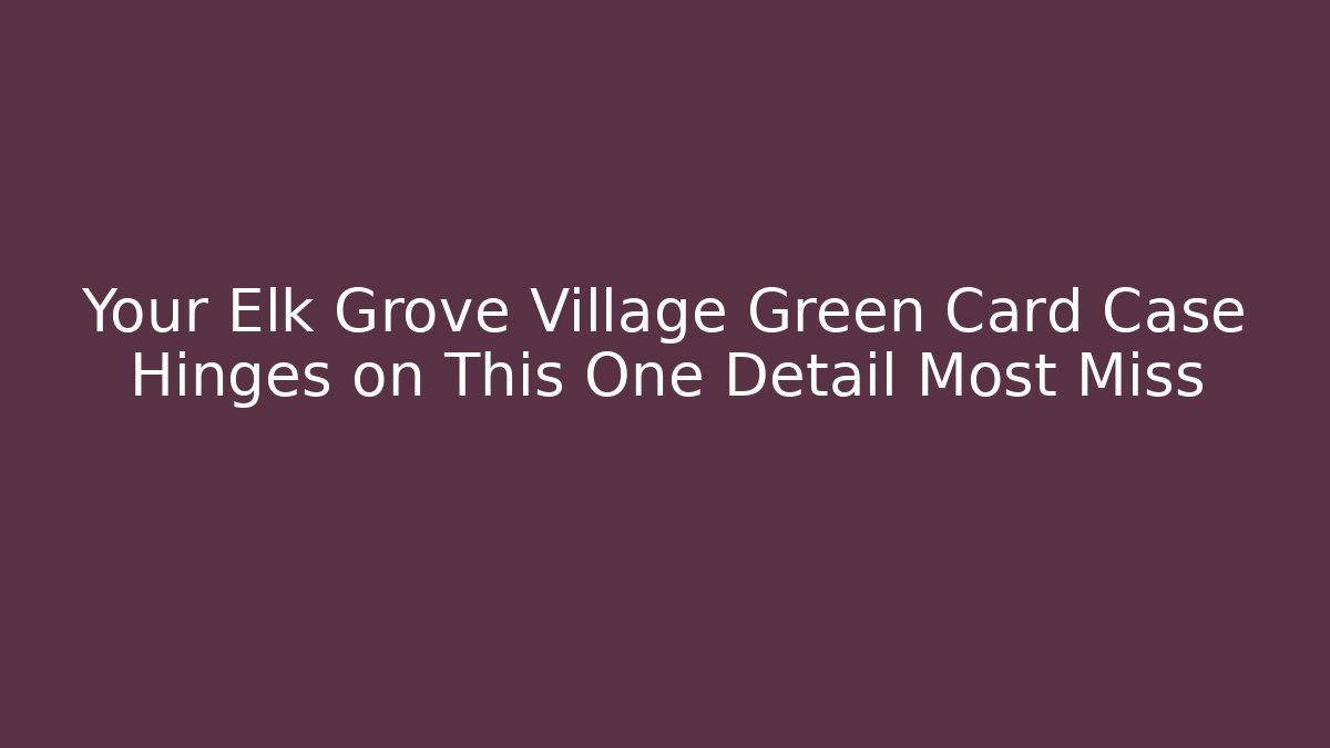 Your Elk Grove Village Green Card Case Hinges on This One Detail Most Miss